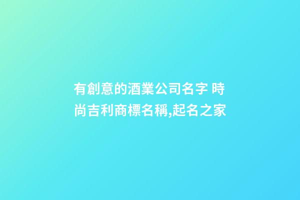 有創意的酒業公司名字 時尚吉利商標名稱,起名之家
